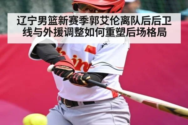 辽宁男篮新赛季郭艾伦离队后后卫线与外援调整如何重塑后场格局