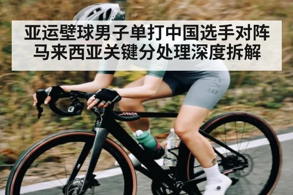 亚运壁球男子单打中国选手对阵马来西亚关键分处理深度拆解