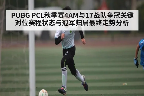 PUBG PCL秋季赛4AM与17战队争冠关键对位赛程状态与冠军归属最终走势分析